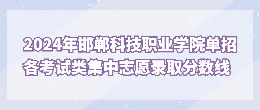 2024年邯郸科技职业学院单招各考试类集中志愿录取分数线