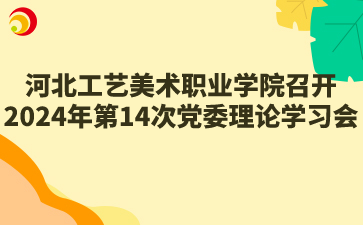 河北工艺美术职业学院召开2024年第14次党委理论学习中心组（扩大）学习会议