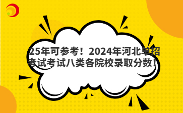 25年可参考！2024年河北单招考试考试八类各院校录取分数！