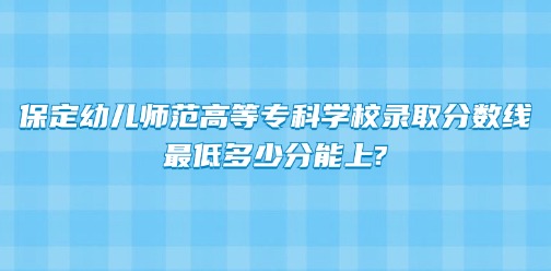 保定幼儿师范高等专科学校录取分数线丨最低多少分能上?