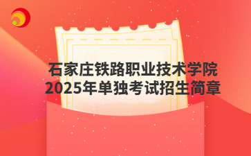 石家庄铁路职业技术学院2025年单独考试招生简章