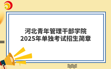 河北青年管理干部学院2025年单独考试招生简章