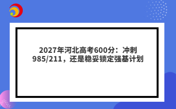 2027年河北高考600分:冲刺985/211,还是稳妥锁定强基计划
